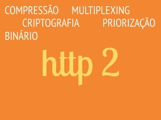 http 2
COMPRESSÃO
CRIPTOGRAFIA
MULTIPLEXING
PRIORIZAÇÃO
BINÁRIO
 