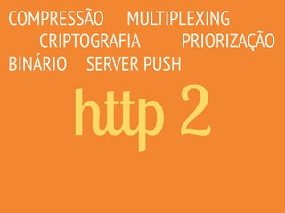 http 2
COMPRESSÃO
CRIPTOGRAFIA
MULTIPLEXING
SERVER PUSH
PRIORIZAÇÃO
BINÁRIO
 