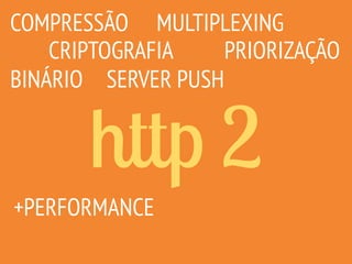 http 2
COMPRESSÃO
CRIPTOGRAFIA
MULTIPLEXING
SERVER PUSH
PRIORIZAÇÃO
+PERFORMANCE
BINÁRIO
 