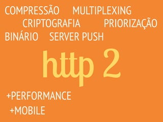 http 2
COMPRESSÃO
CRIPTOGRAFIA
MULTIPLEXING
SERVER PUSH
PRIORIZAÇÃO
+MOBILE
+PERFORMANCE
BINÁRIO
 