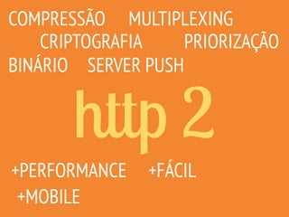 http 2
COMPRESSÃO
CRIPTOGRAFIA
MULTIPLEXING
SERVER PUSH
PRIORIZAÇÃO
+MOBILE
+FÁCIL+PERFORMANCE
BINÁRIO
 