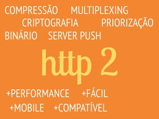 http 2
COMPRESSÃO
CRIPTOGRAFIA
MULTIPLEXING
SERVER PUSH
PRIORIZAÇÃO
+MOBILE
+FÁCIL+PERFORMANCE
BINÁRIO
+COMPATÍVEL
 