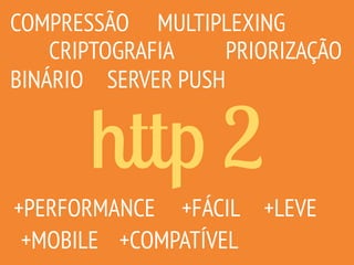 http 2
COMPRESSÃO
CRIPTOGRAFIA
MULTIPLEXING
SERVER PUSH
PRIORIZAÇÃO
+MOBILE
+FÁCIL+PERFORMANCE
BINÁRIO
+COMPATÍVEL
+LEVE
 