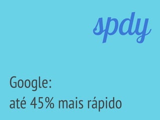 spdy
Google:
até 45% mais rápido
 