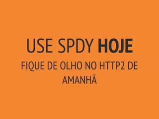 USE SPDY HOJE
FIQUE DE OLHO NO HTTP2 DE
AMANHÃ
 