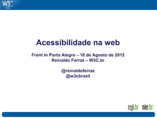 Acessibilidade na web
Front In Porto Alegre – 18 de Agosto de 2012
Reinaldo Ferraz – W3C.br
@reinaldoferraz
@w3cbrasil
 