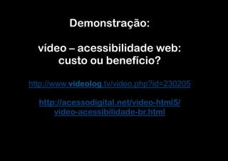 Demonstração:

  vídeo – acessibilidade web:
      custo ou benefício?

http://www.videolog.tv/video.php?id=230205

  http://acessodigital.net/video-html5/
      video-acessibilidade-br.html
 