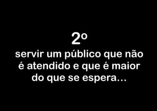 2 o
servir um público que não
 é atendido e que é maior
    do que se espera…
 