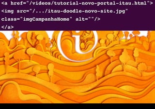 <a href="/videos/tutorial-novo-portal-itau.html"> 
<img src="/.../itau-doodle-novo-site.jpg"
class="imgCampanhaHome" alt=""/>"
</a>"
 