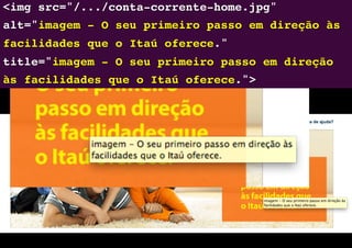<img src="/.../conta-corrente-home.jpg"
alt="imagem - O seu primeiro passo em direção às
facilidades que o Itaú oferece."  
title="imagem - O seu primeiro passo em direção
às facilidades que o Itaú oferece.">"
 