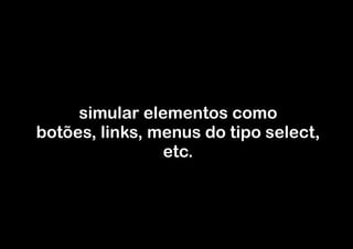 simular elementos como
botões, links, menus do tipo select,
                etc.
 