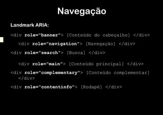 Navegação	
  
Landmark ARIA:

<div role="banner"> [Conteúdo do cabeçalho] </div>
  <div role="navigation"> [Navegação] </div>
<div role="search"> [Busca] </div>

  <div role="main"> [Conteúdo principal] </div>
<div role="complementary"> [Conteúdo complementar]
   </div>
<div role="contentinfo"> [Rodapé] </div>
 
