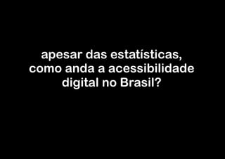 apesar das estatísticas,
como anda a acessibilidade
     digital no Brasil?
 