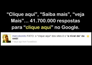 “Clique aqui”, “Saiba mais”, “veja
  Mais”… 41.700.000 respostas
  para “clique aqui” no Google.
 