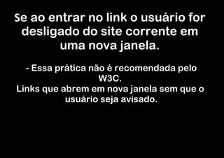 Se ao entrar no link o usuário for
 desligado do site corrente em
        uma nova janela.
  - Essa prática não é recomendada pelo
                   W3C.
Links que abrem em nova janela sem que o
           usuário seja avisado.
 