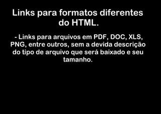 Links para formatos diferentes
           do HTML.
 - Links para arquivos em PDF, DOC, XLS,
PNG, entre outros, sem a devida descrição
do tipo de arquivo que será baixado e seu
                 tamanho.
                      
 