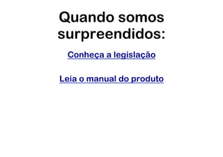 Quando somos
surpreendidos:
 Conheça a legislação

Leia o manual do produto
 