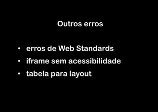 Outros erros


•  erros de Web Standards
•  iframe sem acessibilidade
•  tabela para layout
 