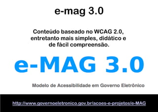 e-mag 3.0
        Conteúdo baseado no WCAG 2.0,
       entretanto mais simples, didático e
             de fácil compreensão.




http://www.governoeletronico.gov.br/acoes-e-projetos/e-MAG
 