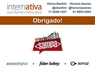 Clécio Bachini Horácio Soares
        @cbachini @horaciosoares
     11 2528-1521   21 9925-5404


Obrigado!
 