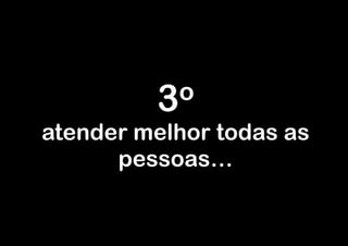 3 o
atender melhor todas as
      pessoas…
 