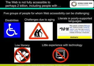 The Web is not fully accessible to
 perhaps 2 billion, including people with …

Five groups of people for whom Web accessibility can be challenging:

                Challenges due to aging    Literate in poorly-supported
 Disabilities                                        languages




         Low literacy         Little experience with technology




                                                                   29
 
