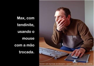 Max, com
 tendinite,
 usando o
   mouse
com a mão
  trocada.

              Homem com expressão de desespero, usando o mouse com a mão esquerda
 
