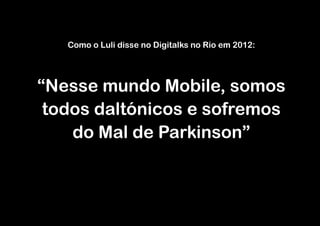 Como o Luli disse no Digitalks no Rio em 2012:




“Nesse mundo Mobile, somos
 todos daltónicos e sofremos
    do Mal de Parkinson”
 
