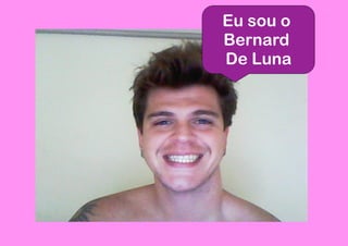 Eu sou o
Bernard
De Luna
 