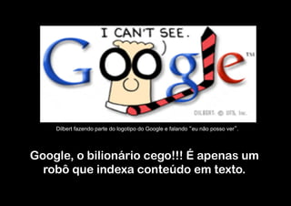 Dilbert fazendo parte do logotipo do Google e falando eu não posso ver .




Google, o bilionário cego!!! É apenas um
  robô que indexa conteúdo em texto.
 