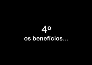 4 o
os benefícios…
 