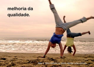 melhoria da
qualidade.




              Mãe e filha felizes na praia dando uma estrela
 