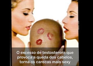 mitos




O excesso de testosterora que
provoca a queda dos cabelos,
 torna os carecas mais sexy
 