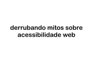 derrubando mitos sobre
  acessibilidade web
 