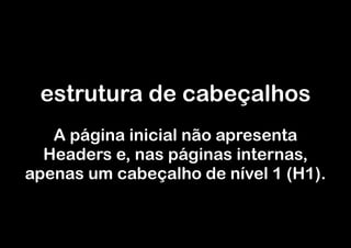 estrutura de cabeçalhos
   A página inicial não apresenta
  Headers e, nas páginas internas,
apenas um cabeçalho de nível 1 (H1).
 