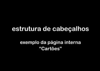 estrutura de cabeçalhos
  exemplo da página interna
         “Cartões”
 