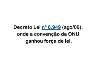Decreto Lei nº 6.949 (ago/09),
 onde a convenção da ONU
    ganhou força de lei.
 