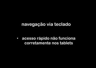 navegação via teclado


•  acesso rápido não funciona
    corretamente nos tablets
 