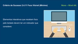 Critério de Sucesso 2.4.11 Foco Visível (Mínimo)
Elementos interativos que recebem foco
pelo teclado devem ter um indicador que
considere:
Novo – Nível AA
 