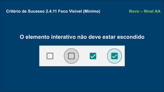 Critério de Sucesso 2.4.11 Foco Visível (Mínimo)
O elemento interativo não deve estar escondido
Novo – Nível AA
 