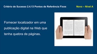 Critério de Sucesso 2.4.13 Pontos de Referência Fixos
Fornecer localizador em uma
publicação digital na Web que
tenha quebra de páginas.
Novo – Nível A
 