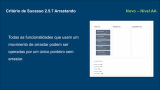 Critério de Sucesso 2.5.7 Arrastando
Todas as funcionalidades que usam um
movimento de arrastar podem ser
operadas por um único ponteiro sem
arrastar.
Novo – Nível AA
 