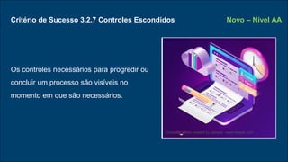 Critério de Sucesso 3.2.7 Controles Escondidos
Os controles necessários para progredir ou
concluir um processo são visíveis no
momento em que são necessários.
Novo – Nível AA
Computer vector created by upklyak - www.freepik.com
 