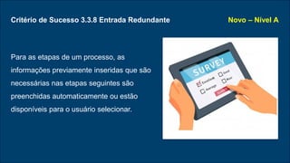 Critério de Sucesso 3.3.8 Entrada Redundante
Para as etapas de um processo, as
informações previamente inseridas que são
necessárias nas etapas seguintes são
preenchidas automaticamente ou estão
disponíveis para o usuário selecionar.
Novo – Nível A
 