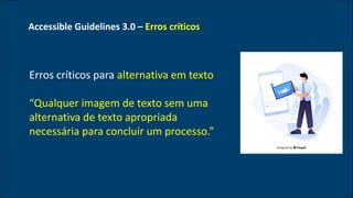 Accessible Guidelines 3.0 – Erros críticos
Erros críticos para alternativa em texto
“Qualquer imagem de texto sem uma
alternativa de texto apropriada
necessária para concluir um processo.”
 