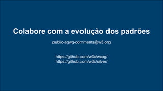Colabore com a evolução dos padrões
https://github.com/w3c/wcag/
https://github.com/w3c/silver/
public-agwg-comments@w3.org
 