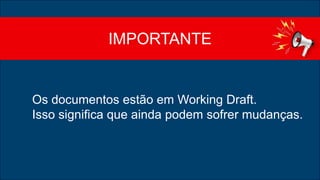 IMPORTANTE
Os documentos estão em Working Draft.
Isso significa que ainda podem sofrer mudanças.
 