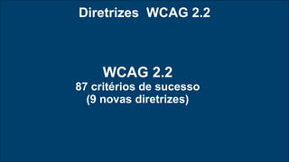 Diretrizes WCAG 2.2
WCAG 2.2
87 critérios de sucesso
(9 novas diretrizes)
 