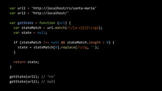 var url1 = 'http://localhost/rs/santa-maria'
var url2 = 'http://localhost/'
var getState = function (url) {
var stateMatch = url.match(//[a-z]{2}//gi);
var state = null;
if (stateMatch !== null && stateMatch.length > 0) {
state = stateMatch[0].replace(///g, '');
}
return state;
}
getState(url1); // ‘rs’
getState(url2); // null
 