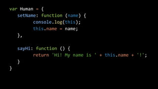 var Human = {
setName: function (name) {
console.log(this);
this.name = name;
},
sayHi: function () {
return 'Hi! My name is ' + this.name + '!';
}
}
 
